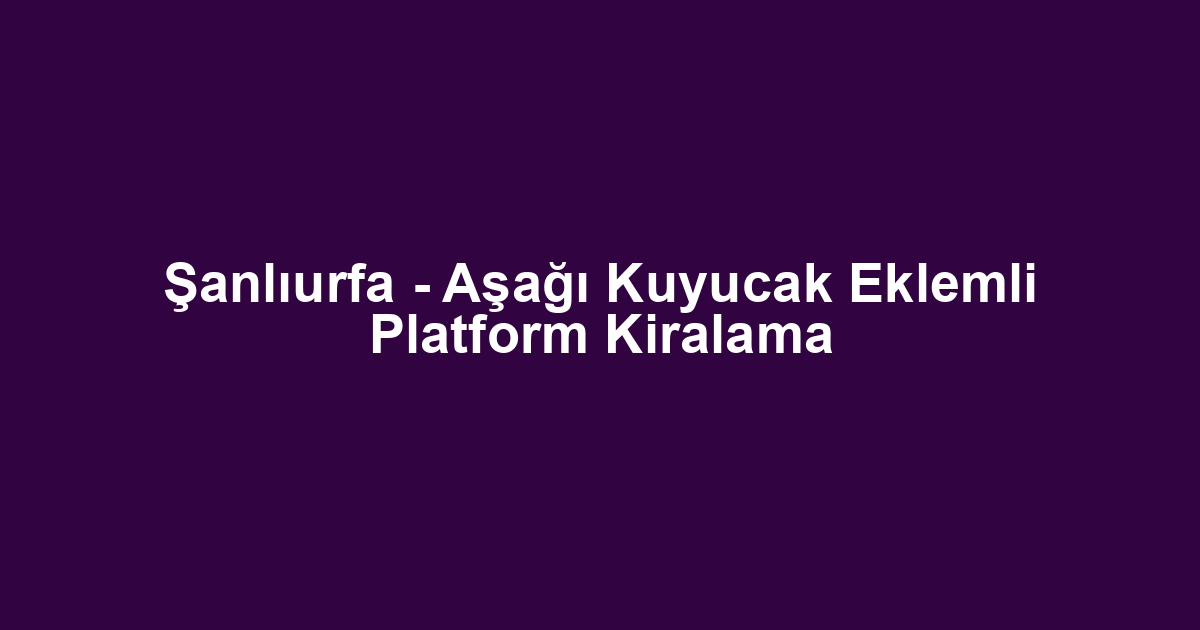 Şanlıurfa - Aşağı Kuyucak Eklemli Platform Kiralama