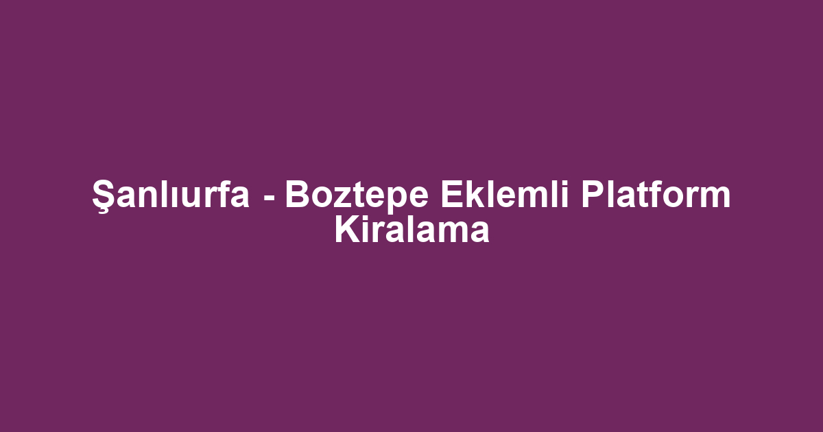 Şanlıurfa - Boztepe Eklemli Platform Kiralama