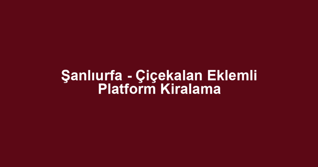 Şanlıurfa - Çiçekalan Eklemli Platform Kiralama