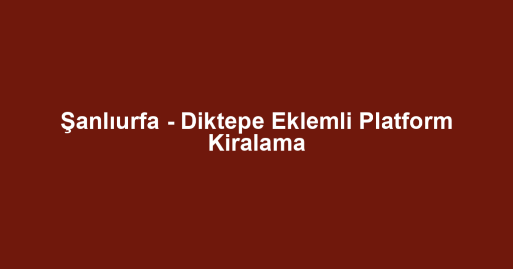 Şanlıurfa - Diktepe Eklemli Platform Kiralama