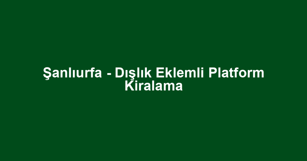 Şanlıurfa - Dışlık Eklemli Platform Kiralama