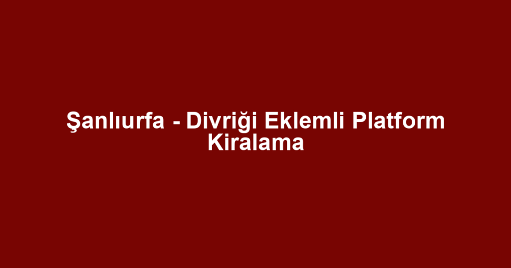 Şanlıurfa - Divriği Eklemli Platform Kiralama