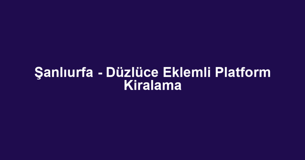 Şanlıurfa - Düzlüce Eklemli Platform Kiralama