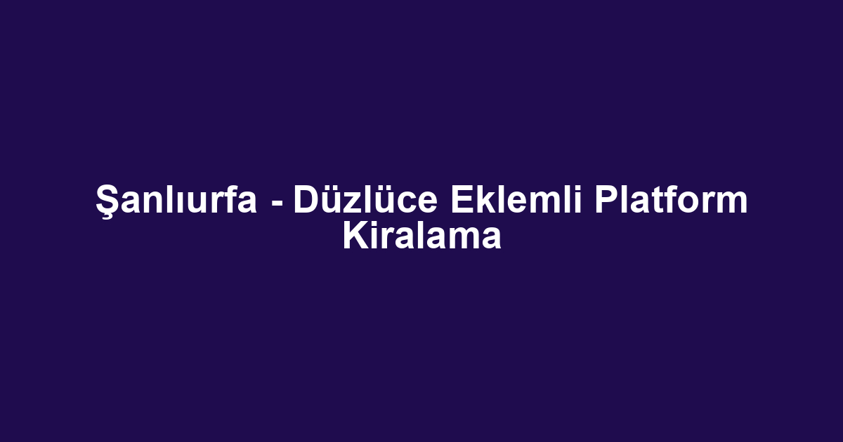 Şanlıurfa - Düzlüce Eklemli Platform Kiralama