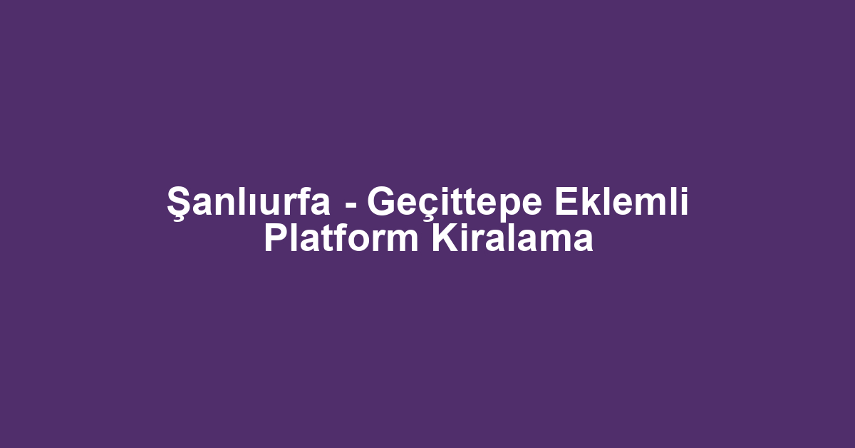 Şanlıurfa - Geçittepe Eklemli Platform Kiralama