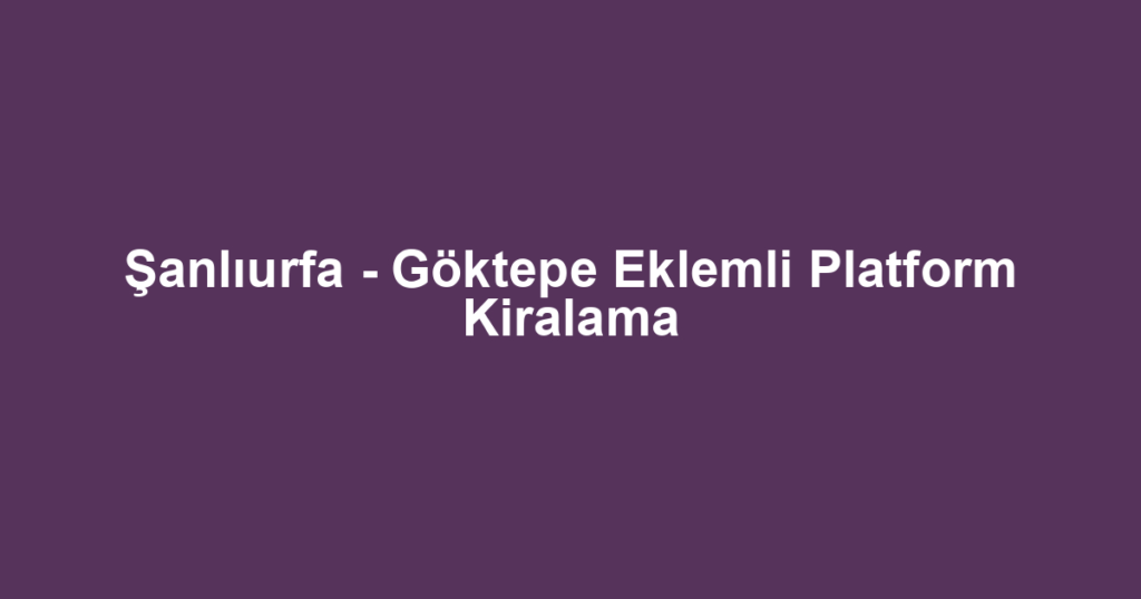 Şanlıurfa - Göktepe Eklemli Platform Kiralama