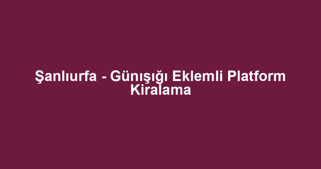 Şanlıurfa - Günışığı Eklemli Platform Kiralama