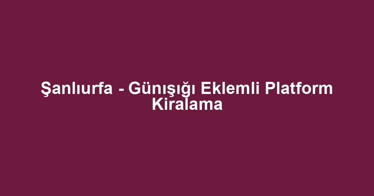 Şanlıurfa - Günışığı Eklemli Platform Kiralama