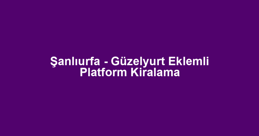 Şanlıurfa - Güzelyurt Eklemli Platform Kiralama