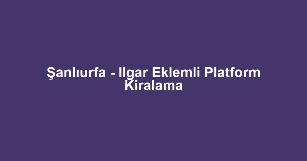 Şanlıurfa - Ilgar Eklemli Platform Kiralama