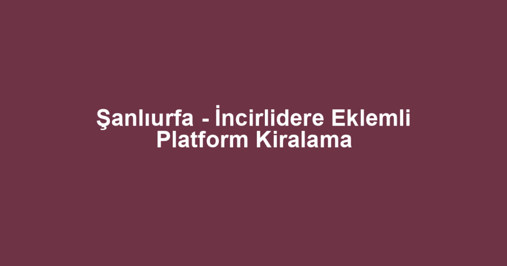 Şanlıurfa - İncirlidere Eklemli Platform Kiralama