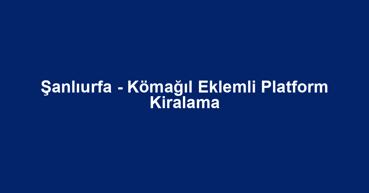 Şanlıurfa - Kömağıl Eklemli Platform Kiralama