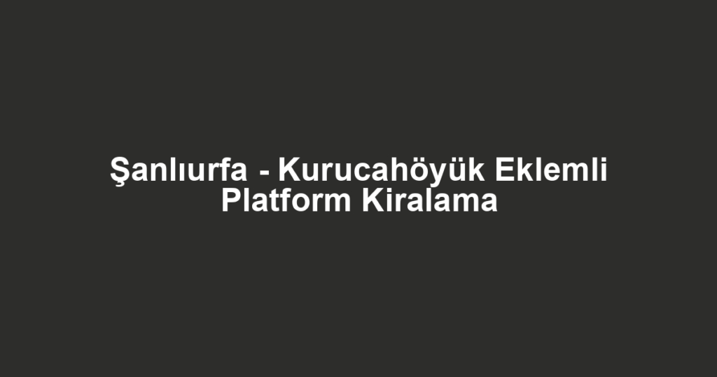 Şanlıurfa - Kurucahöyük Eklemli Platform Kiralama
