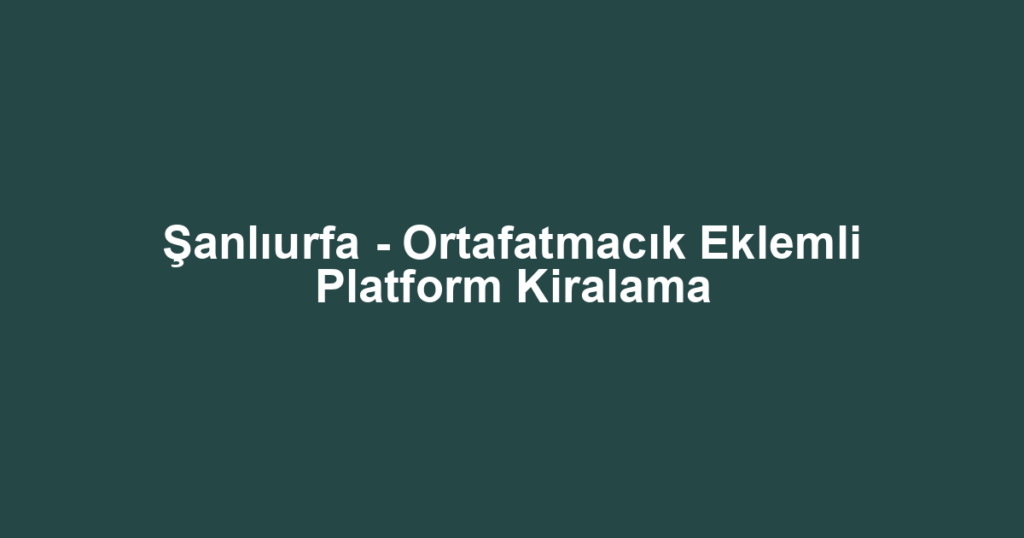 Şanlıurfa - Ortafatmacık Eklemli Platform Kiralama