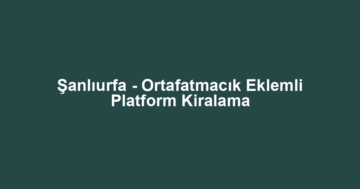 Şanlıurfa - Ortafatmacık Eklemli Platform Kiralama