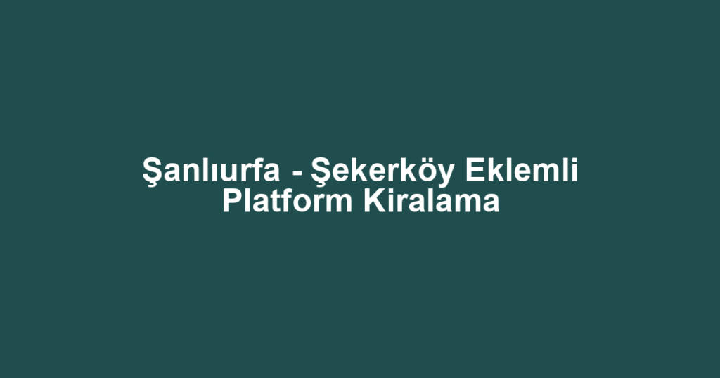Şanlıurfa - Şekerköy Eklemli Platform Kiralama