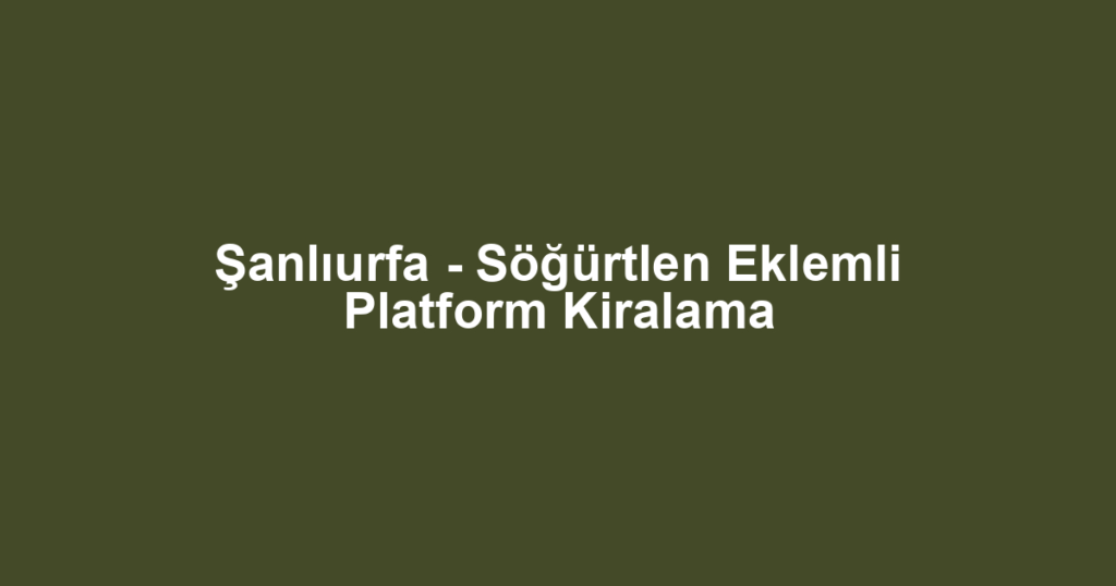 Şanlıurfa - Söğürtlen Eklemli Platform Kiralama