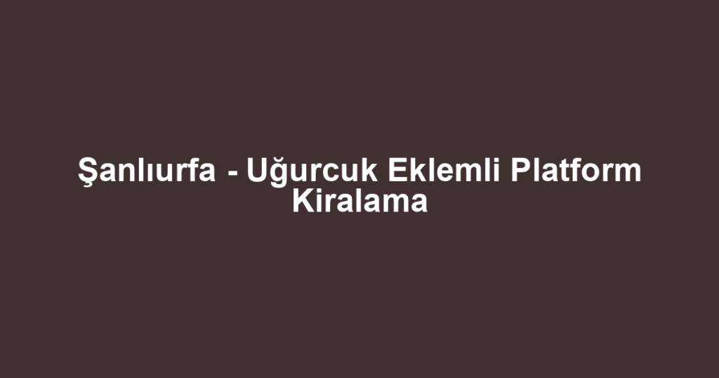 Şanlıurfa - Uğurcuk Eklemli Platform Kiralama