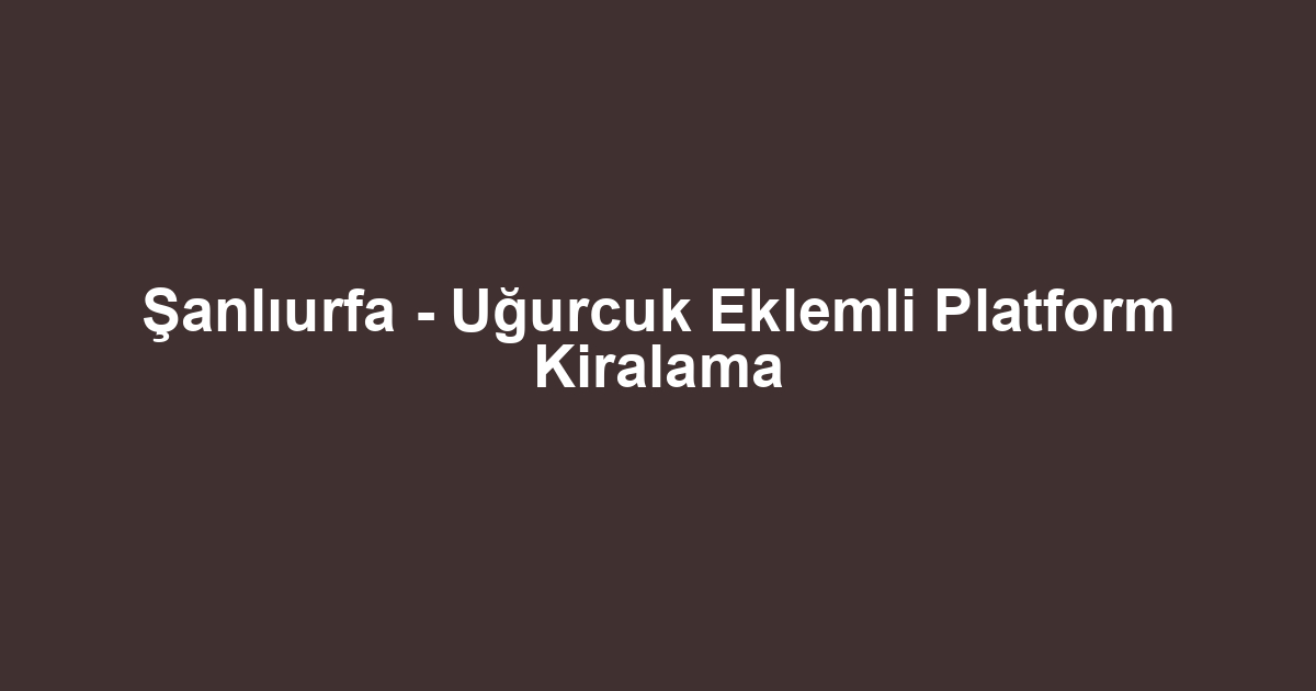 Şanlıurfa - Uğurcuk Eklemli Platform Kiralama