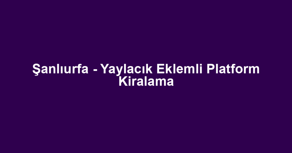 Şanlıurfa - Yaylacık Eklemli Platform Kiralama