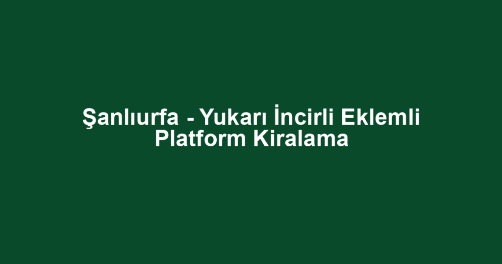 Şanlıurfa - Yukarı İncirli Eklemli Platform Kiralama