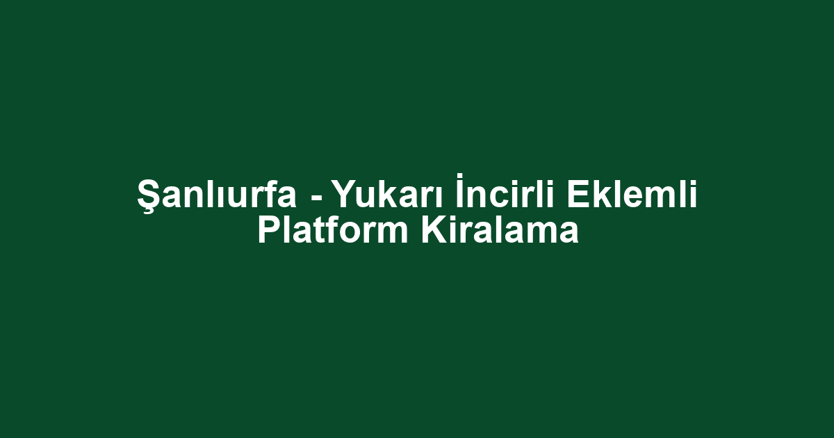 Şanlıurfa - Yukarı İncirli Eklemli Platform Kiralama