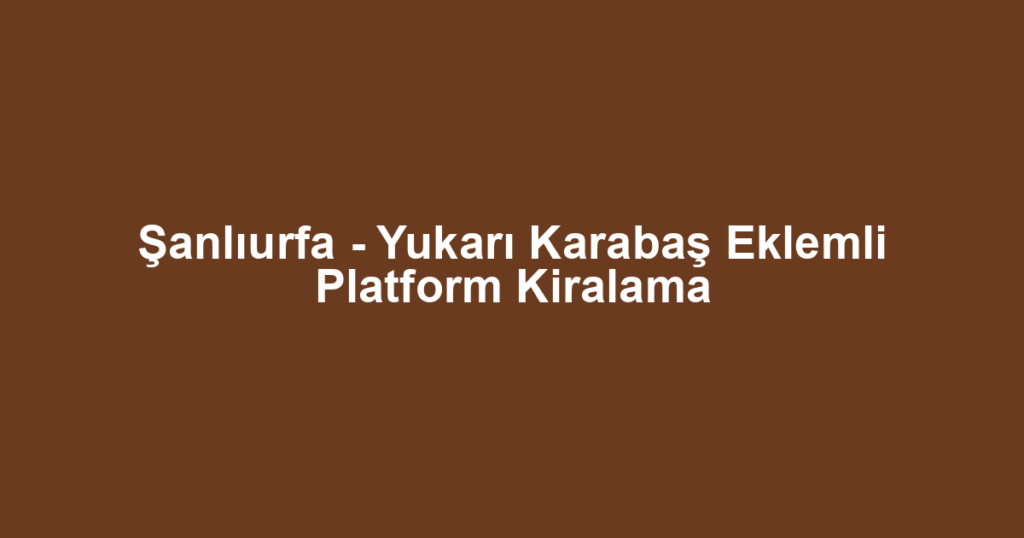 Şanlıurfa - Yukarı Karabaş Eklemli Platform Kiralama