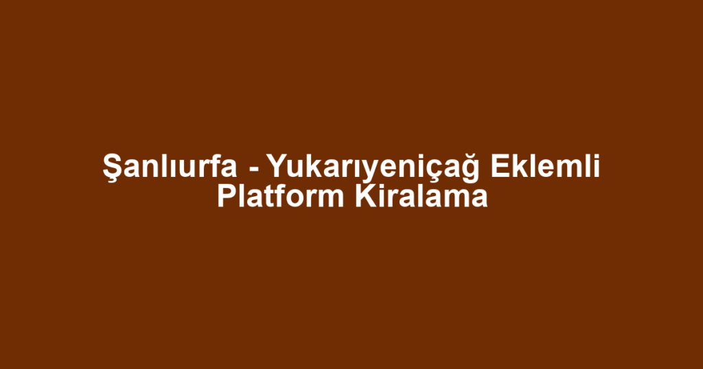 Şanlıurfa - Yukarıyeniçağ Eklemli Platform Kiralama