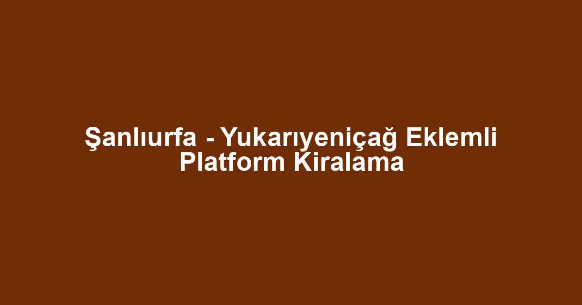 Şanlıurfa - Yukarıyeniçağ Eklemli Platform Kiralama