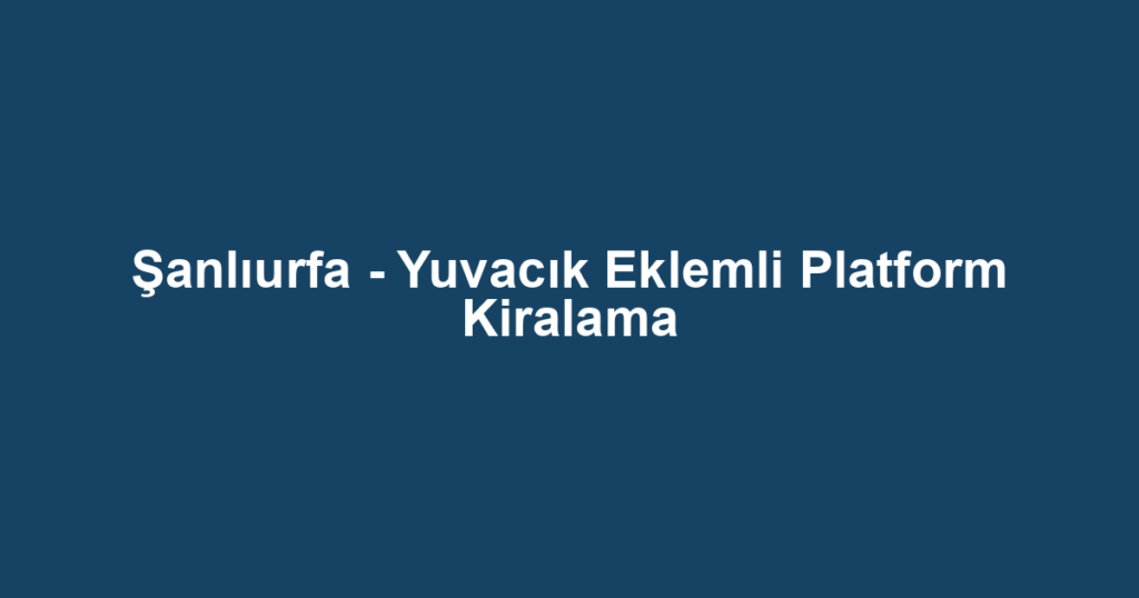 Şanlıurfa - Yuvacık Eklemli Platform Kiralama
