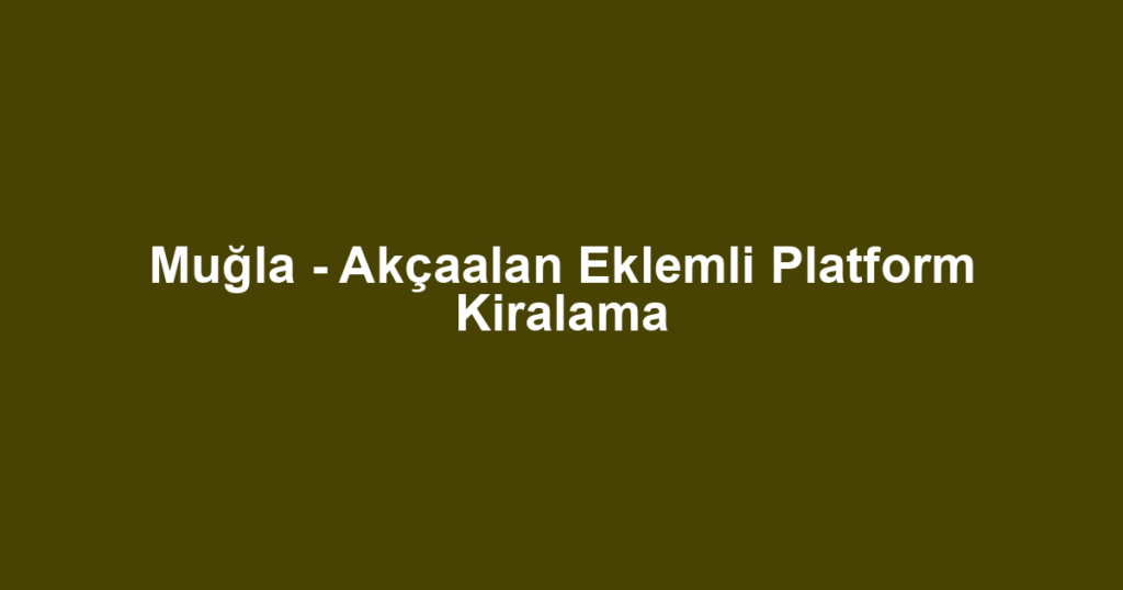 Muğla - Akçaalan Eklemli Platform Kiralama