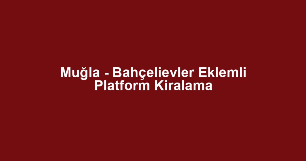 Muğla - Bahçelievler Eklemli Platform Kiralama