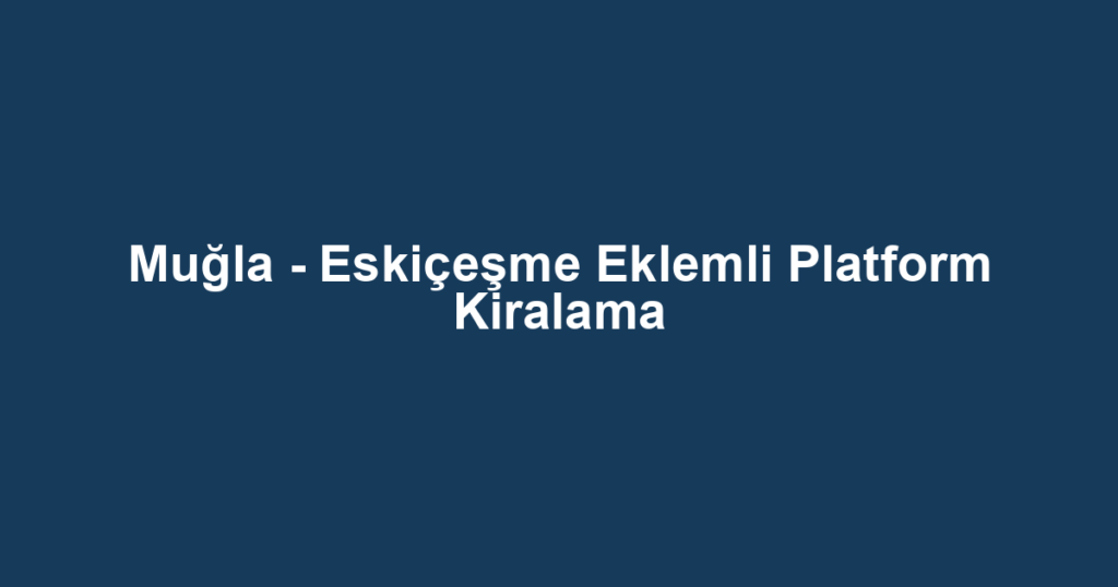 Muğla - Eskiçeşme Eklemli Platform Kiralama