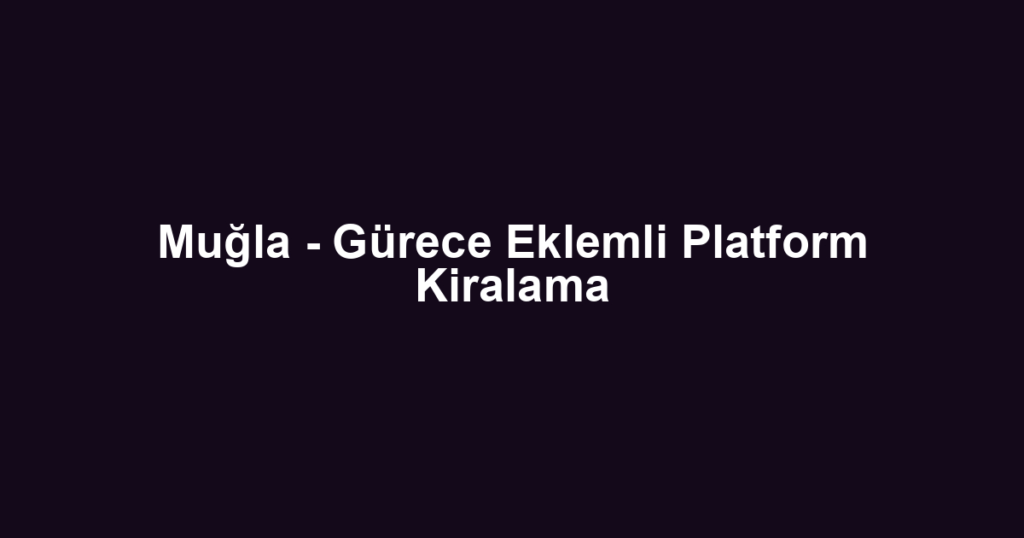 Muğla - Gürece Eklemli Platform Kiralama