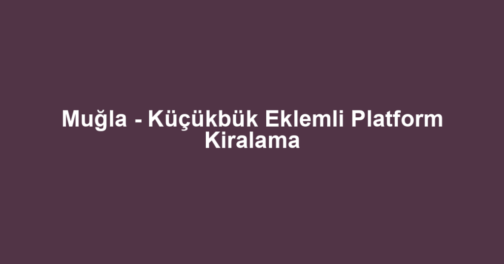 Muğla - Küçükbük Eklemli Platform Kiralama