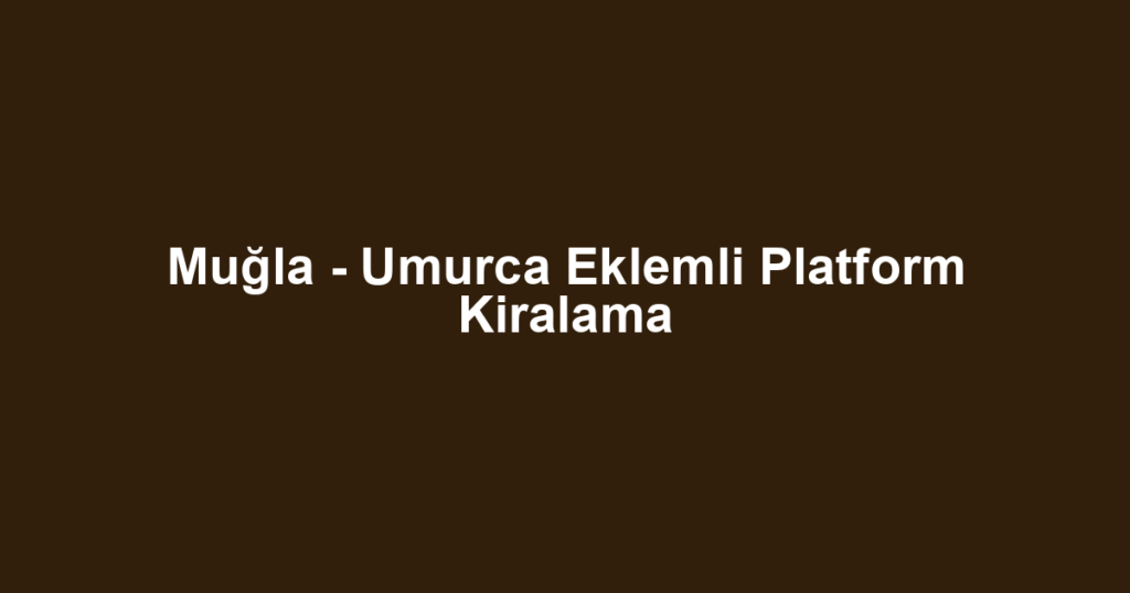 Muğla - Umurca Eklemli Platform Kiralama
