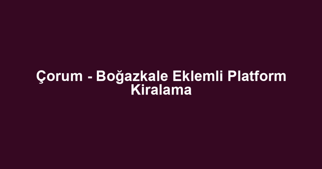 Çorum - Boğazkale Eklemli Platform Kiralama