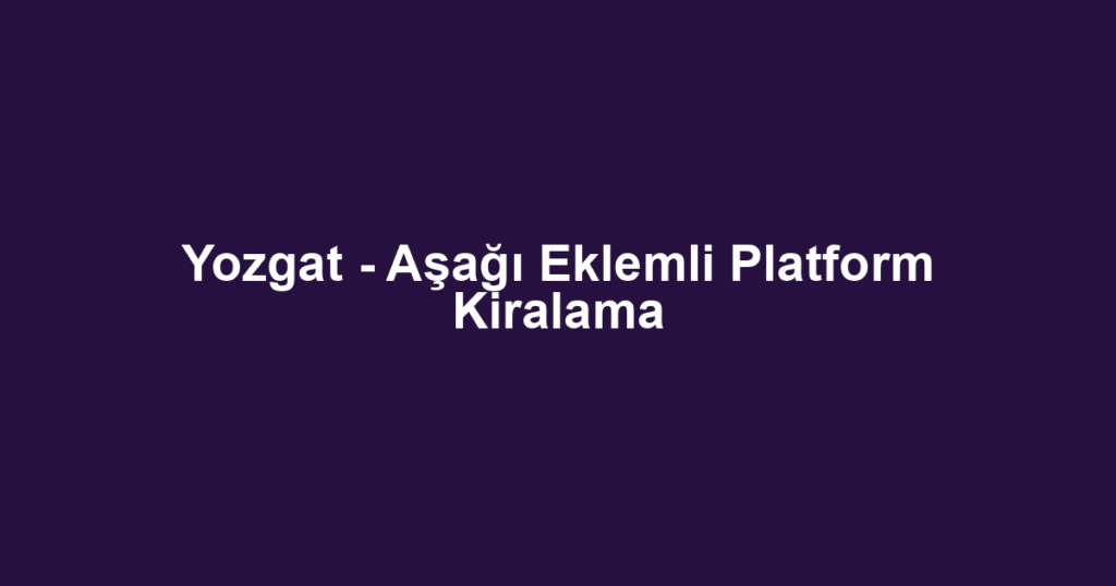 Yozgat - Aşağı Eklemli Platform Kiralama