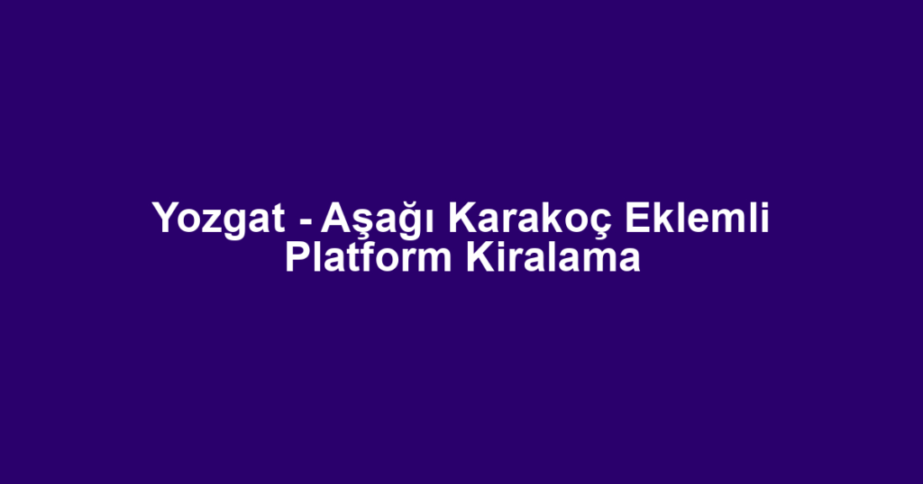 Yozgat - Aşağı Karakoç Eklemli Platform Kiralama