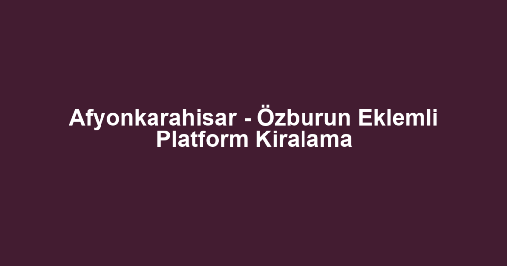 Afyonkarahisar - Özburun Eklemli Platform Kiralama