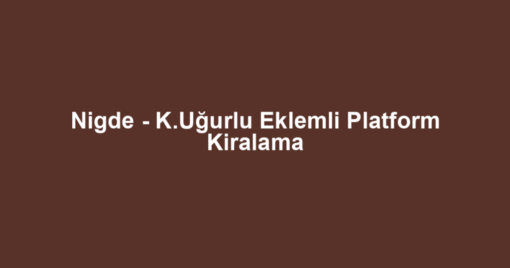 Nigde - K.Uğurlu Eklemli Platform Kiralama