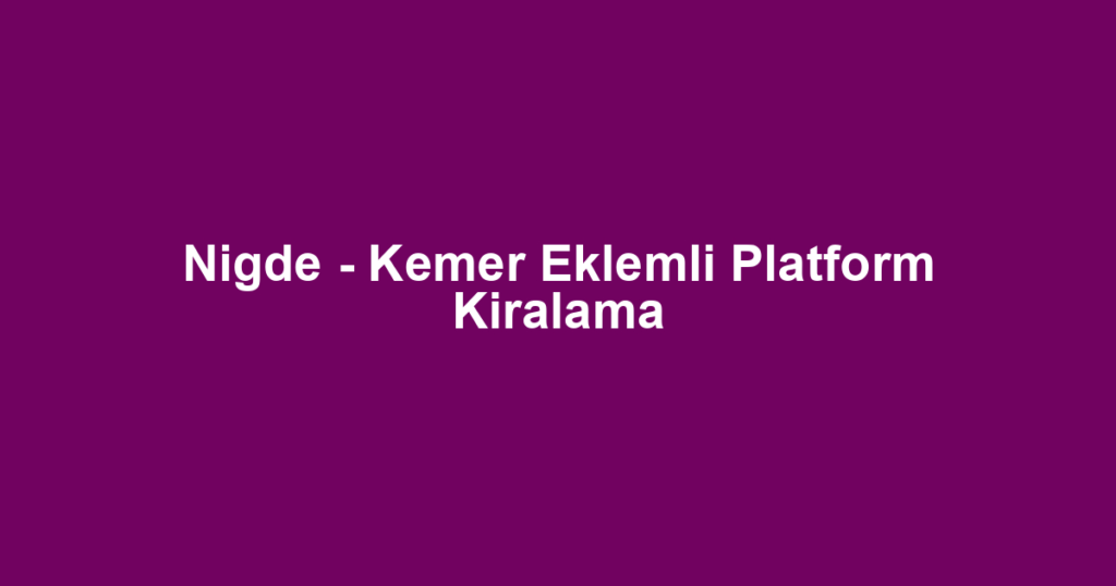 Nigde - Kemer Eklemli Platform Kiralama