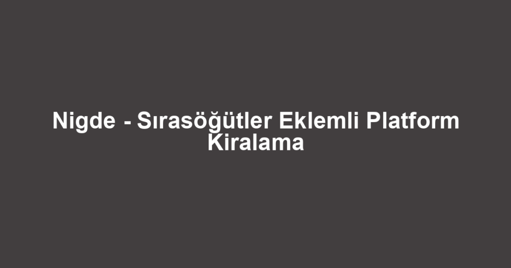 Nigde - Sırasöğütler Eklemli Platform Kiralama