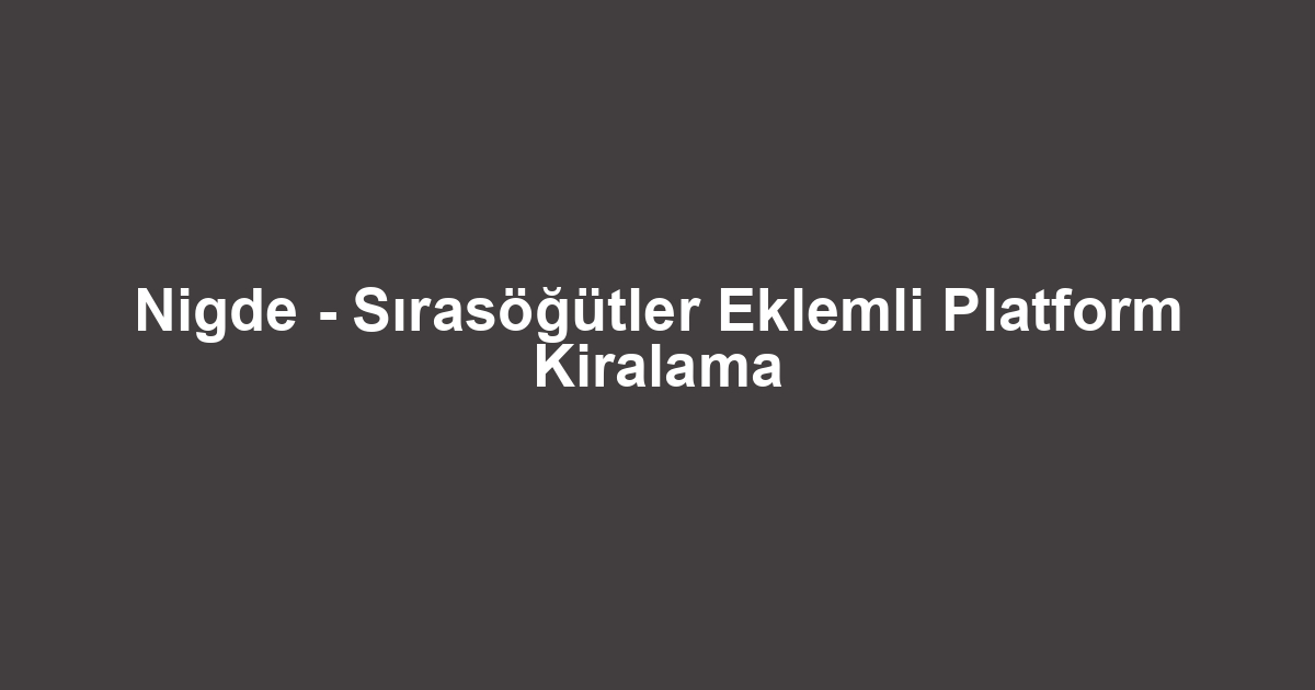 Nigde - Sırasöğütler Eklemli Platform Kiralama