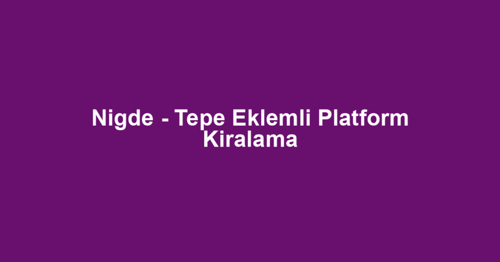 Nigde - Tepe Eklemli Platform Kiralama