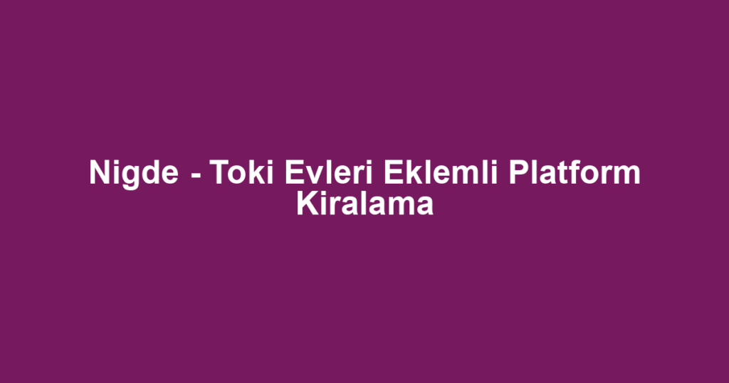 Nigde - Toki Evleri Eklemli Platform Kiralama