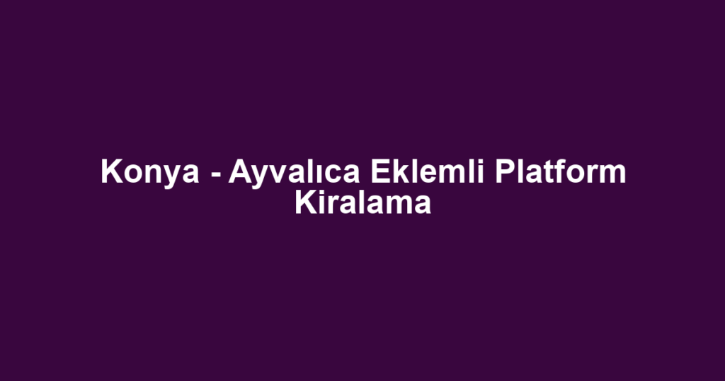 Konya - Ayvalıca Eklemli Platform Kiralama