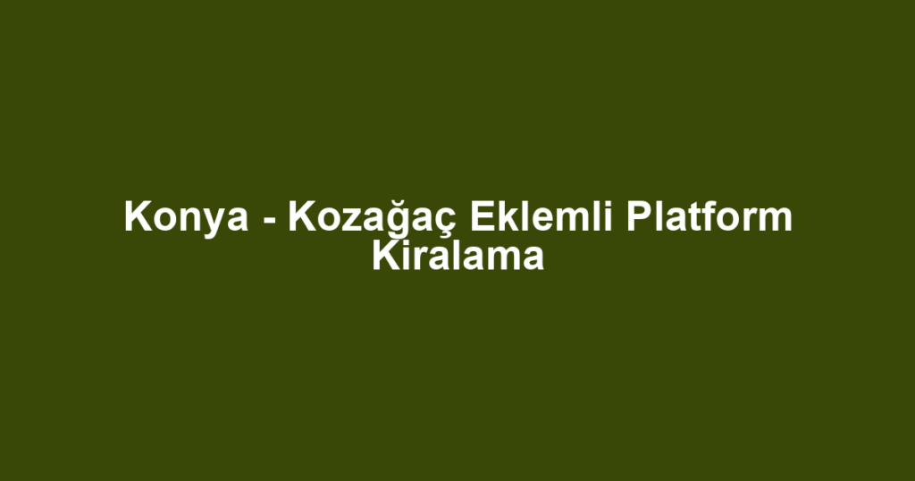 Konya - Kozağaç Eklemli Platform Kiralama
