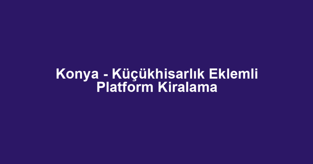 Konya - Küçükhisarlık Eklemli Platform Kiralama