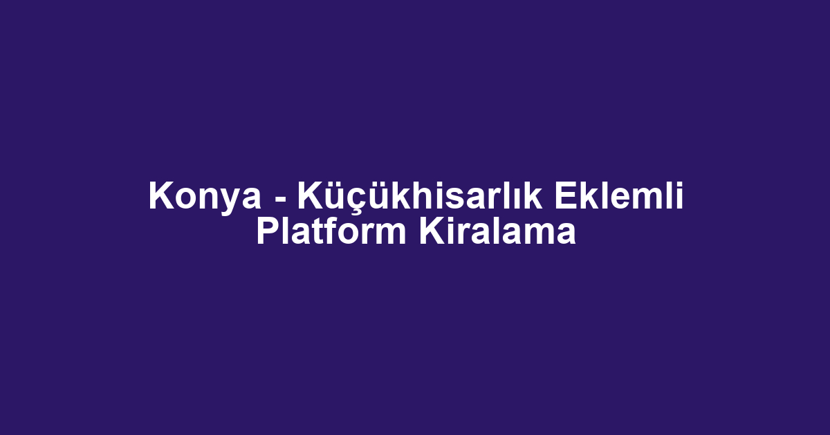 Konya - Küçükhisarlık Eklemli Platform Kiralama